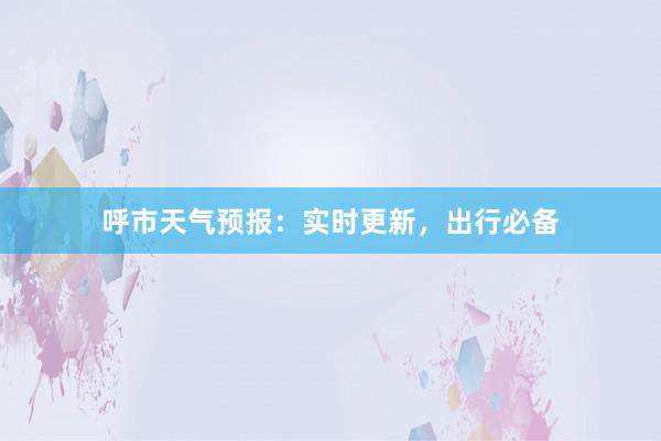 呼市天气预报：实时更新，出行必备