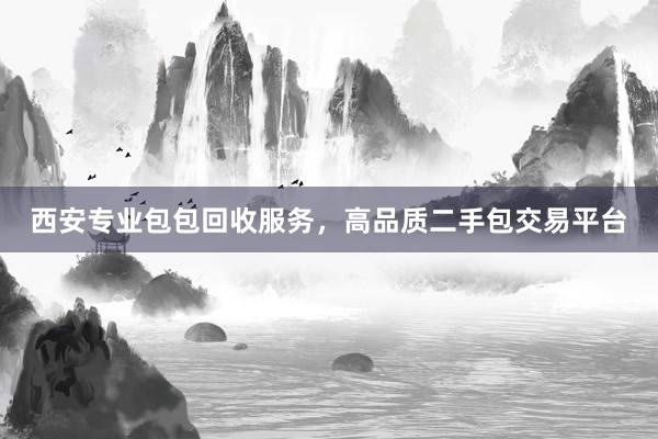 西安专业包包回收服务，高品质二手包交易平台